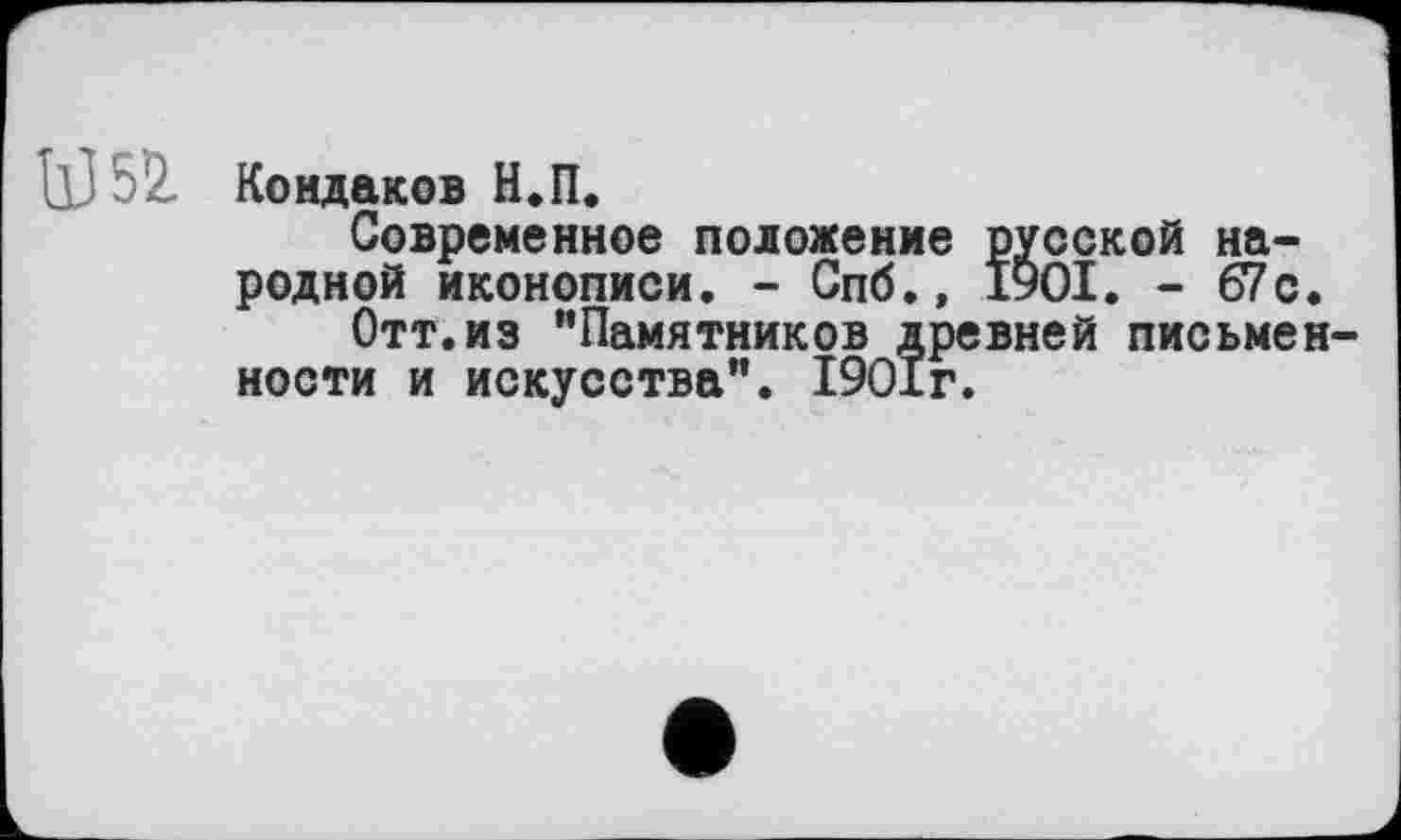 ﻿L Кондаков Н.П.
Современное положение русской народной иконописи. - Спб.» I9OI. - 67 с.
Отт.из "Памятников древней письменности и искусства". 1901г.